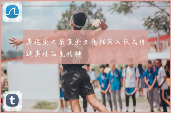 奥运圣火采集圣女亮相采火仪式传递奥林匹克精神