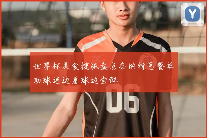 世界杯美食搜狐盘点各地特色餐单助球迷边看球边尝鲜