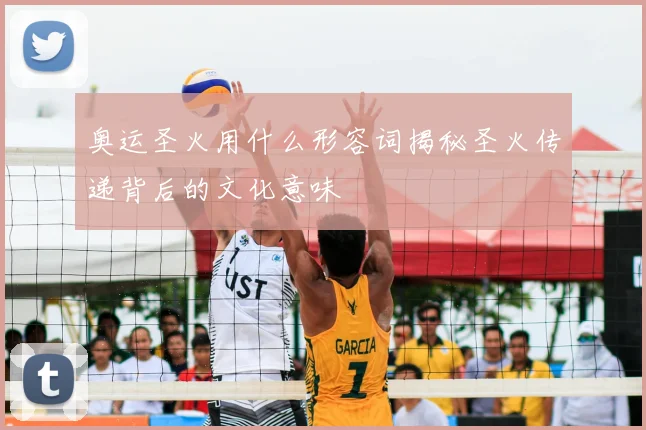 奥运圣火用什么形容词揭秘圣火传递背后的文化意味