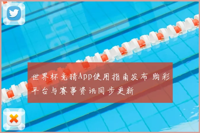 世界杯竞猜App使用指南发布 购彩平台与赛事资讯同步更新