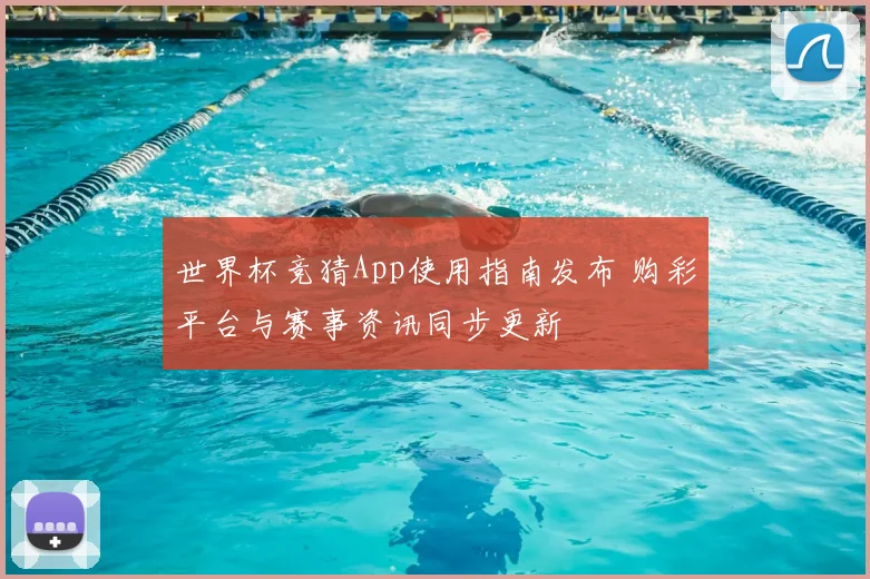 世界杯竞猜App使用指南发布 购彩平台与赛事资讯同步更新