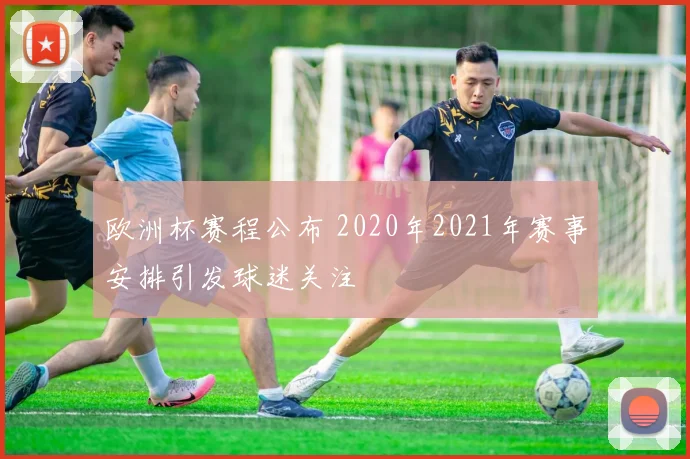 欧洲杯赛程公布 2020年2021年赛事安排引发球迷关注