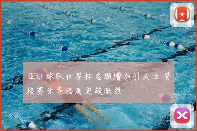 亚洲球队世界杯名额增加引关注 资格赛竞争格局更趋激烈